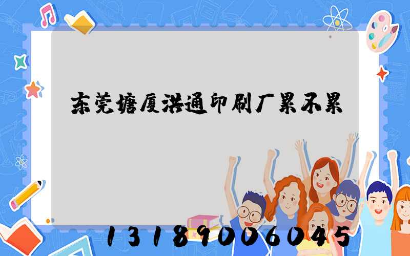 东莞塘厦洪通印刷厂累不累
