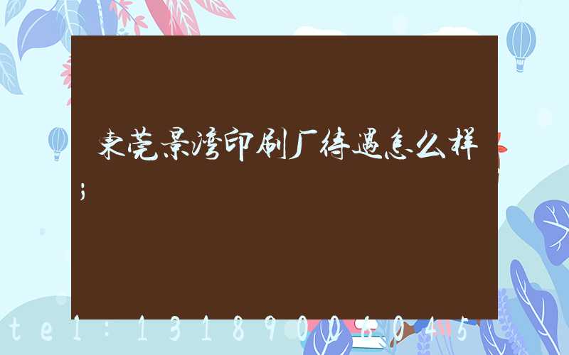 东莞景湾印刷厂待遇怎么样