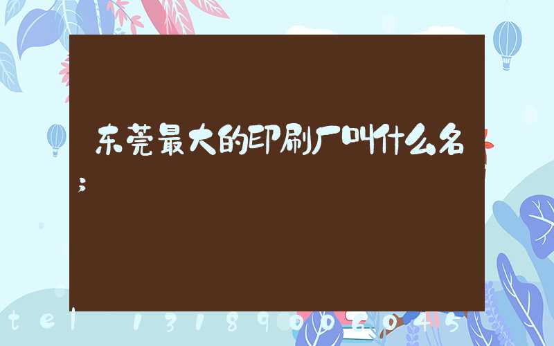 东莞最大的印刷厂叫什么名