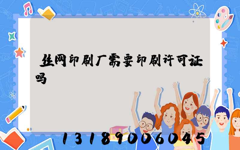 丝网印刷厂需要印刷许可证吗