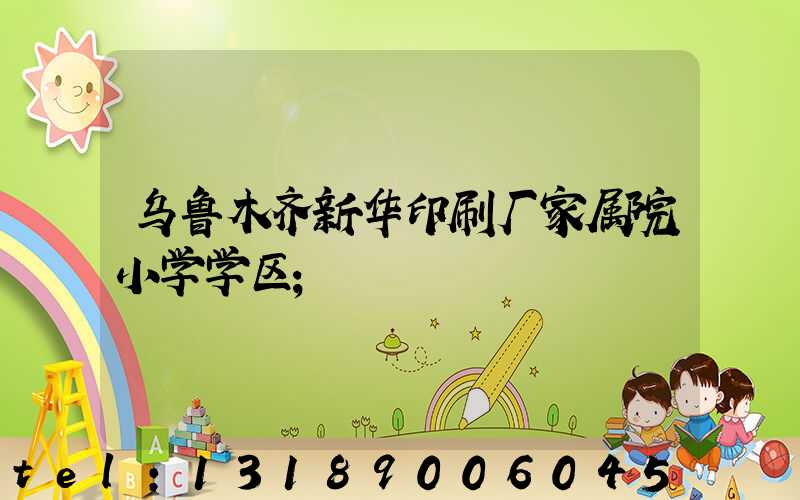 乌鲁木齐新华印刷厂家属院小学学区