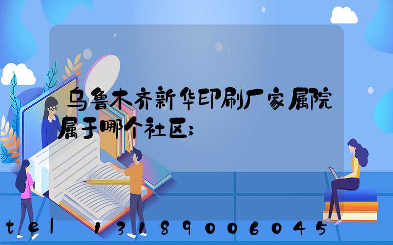 乌鲁木齐新华印刷厂家属院属于哪个社区