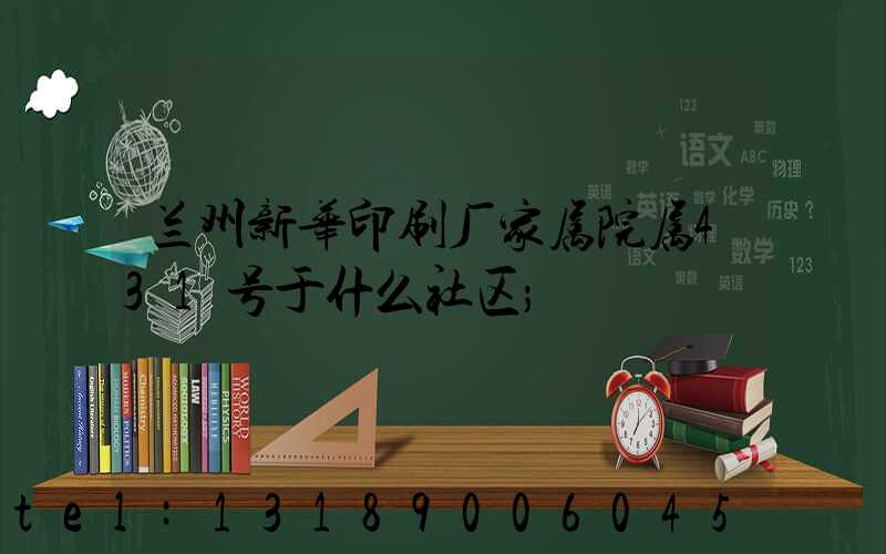 兰州新华印刷厂家属院属431号于什么社区