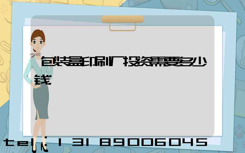 包装盒印刷厂投资需要多少钱
