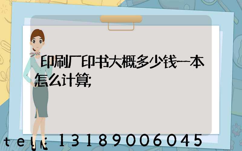 印刷厂印书大概多少钱一本怎么计算