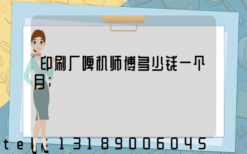 印刷厂啤机师傅多少钱一个月