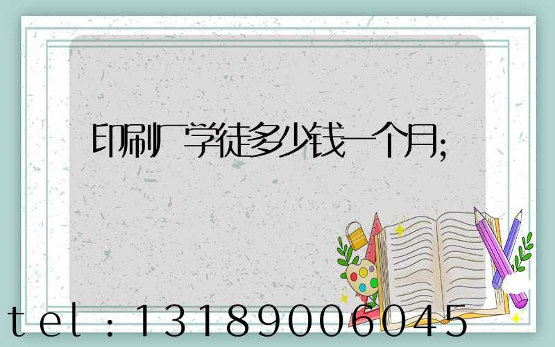 印刷厂学徒多少钱一个月