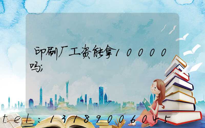 印刷厂工资能拿10000吗