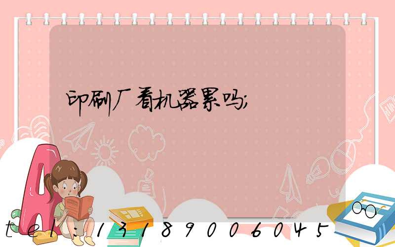 印刷厂看机器累吗