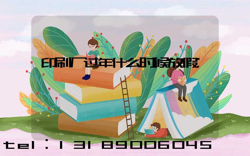 印刷厂过年什么时候放假