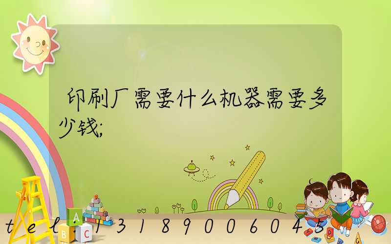 印刷厂需要什么机器需要多少钱