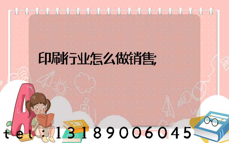 印刷行业怎么做销售