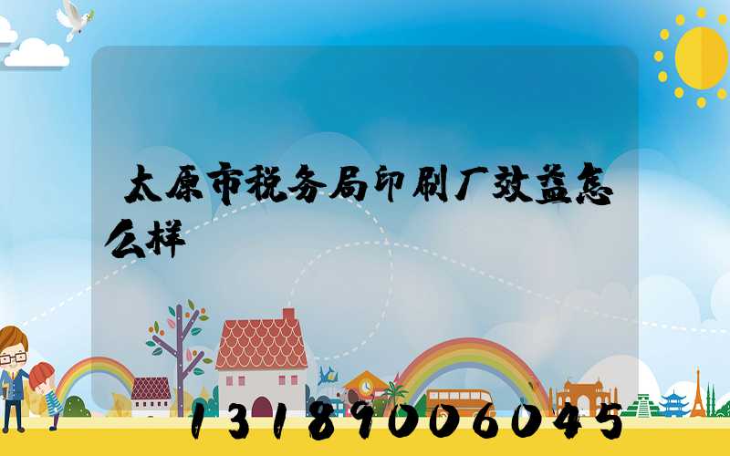 太原市税务局印刷厂效益怎么样