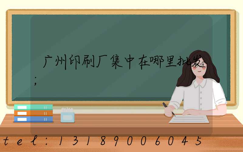广州印刷厂集中在哪里批发