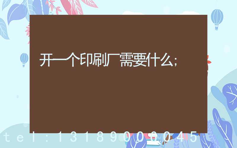 开一个印刷厂需要什么