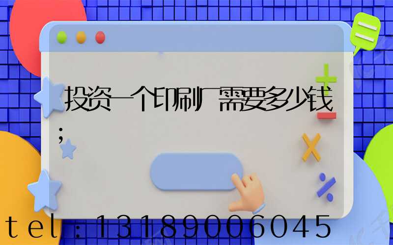 投资一个印刷厂需要多少钱