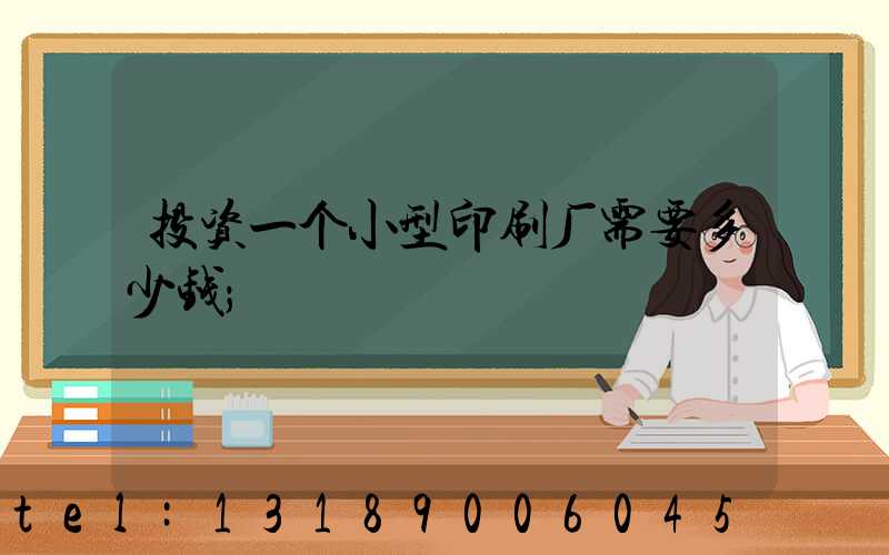 投资一个小型印刷厂需要多少钱