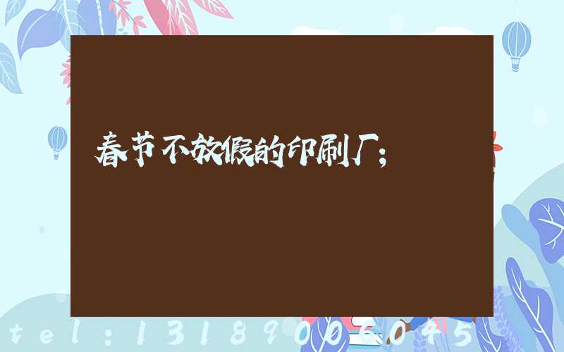 春节不放假的印刷厂