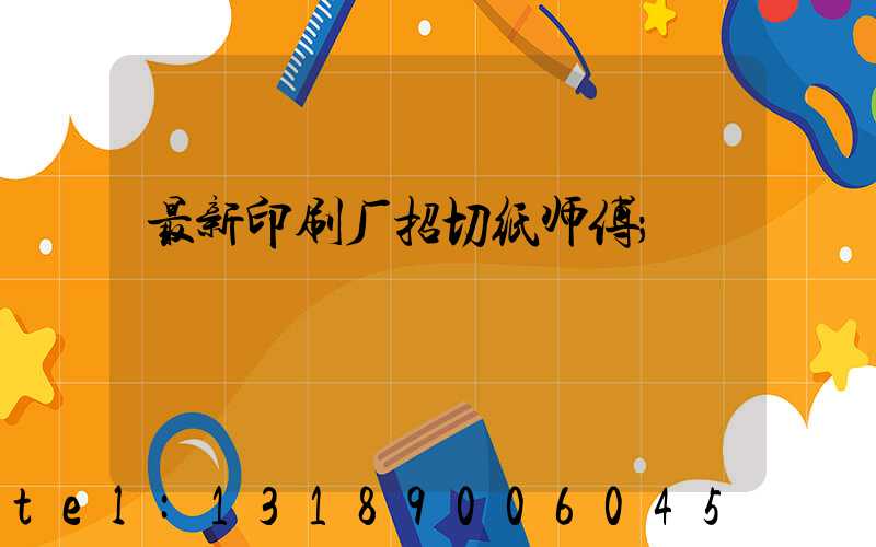 最新印刷厂招切纸师傅