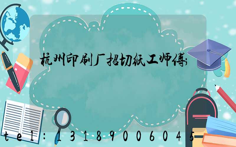 杭州印刷厂招切纸工师傅