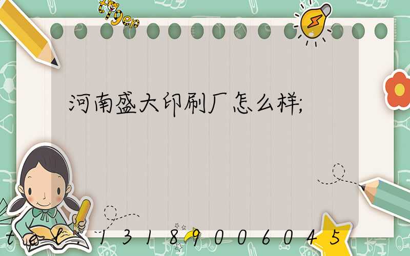 河南盛大印刷厂怎么样