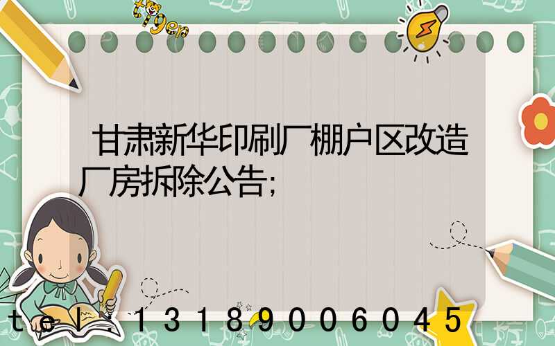 甘肃新华印刷厂棚户区改造厂房拆除公告
