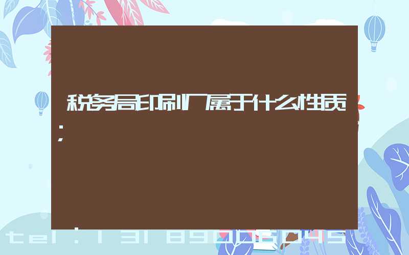 税务局印刷厂属于什么性质