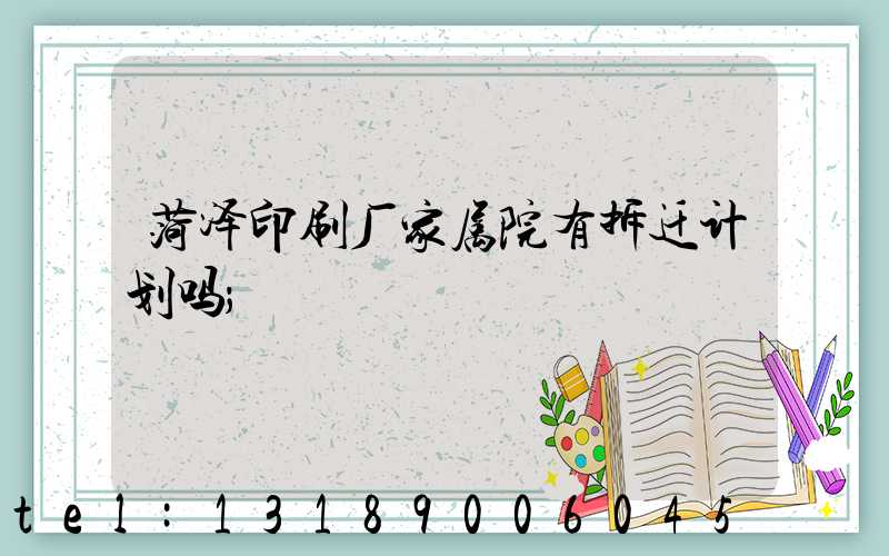 菏泽印刷厂家属院有拆迁计划吗