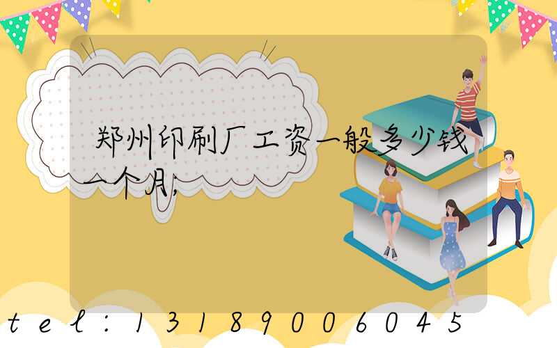 郑州印刷厂工资一般多少钱一个月