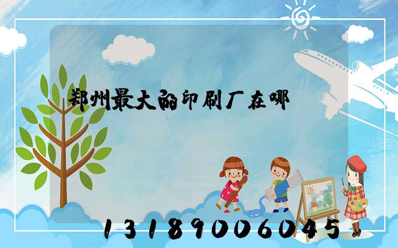 郑州最大的印刷厂在哪