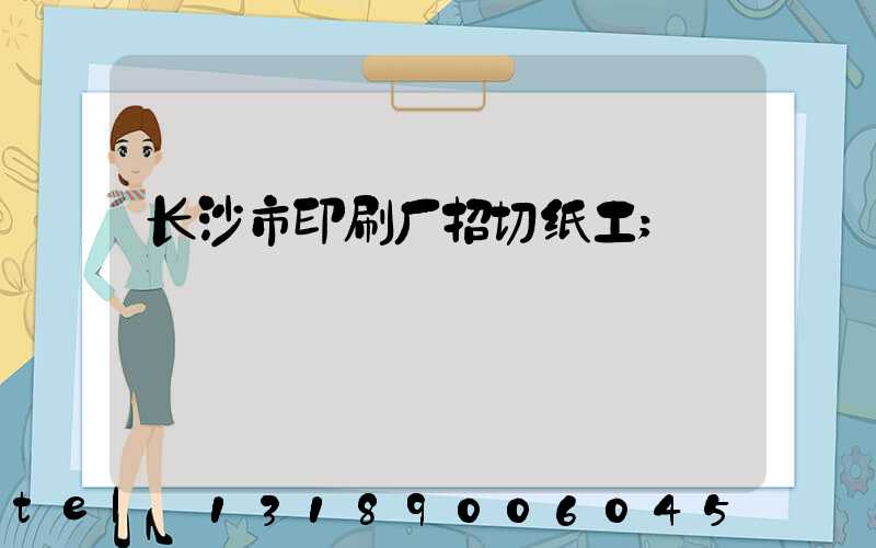 长沙市印刷厂招切纸工